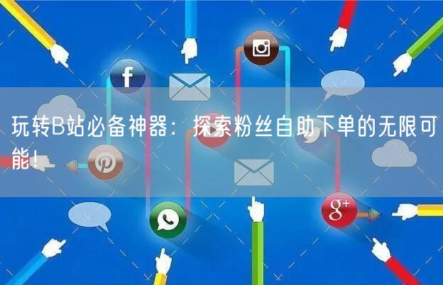 玩转B站必备神器：探索粉丝自助下单的无限可能！