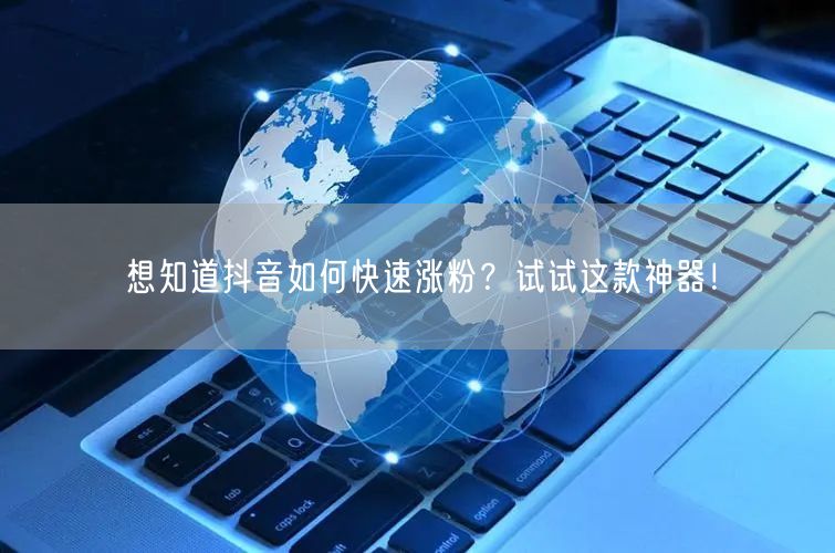 想知道抖音如何快速涨粉？试试这款神器！