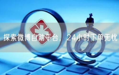 探索微博自助平台，24小时下单无忧