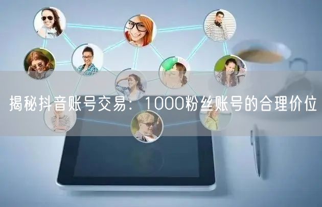 揭秘抖音账号交易：1000粉丝账号的合理价位