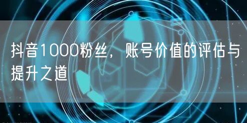 抖音1000粉丝，账号价值的评估与提升之道
