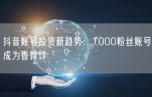 抖音账号投资新趋势：1000粉丝账号成为香饽饽