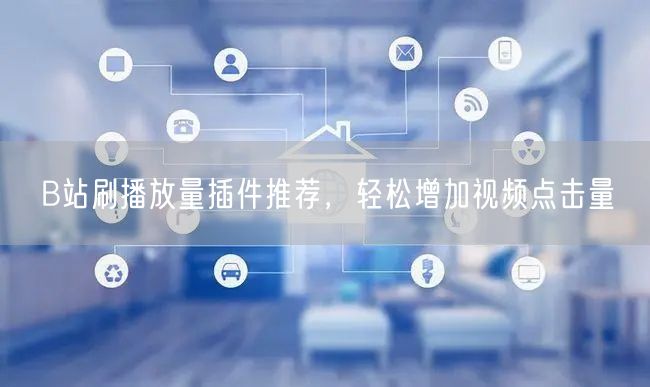 B站刷播放量插件推荐，轻松增加视频点击量