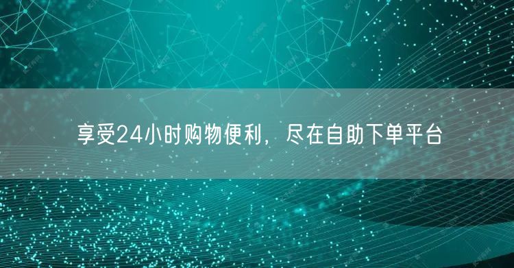 享受24小时购物便利，尽在自助下单平台