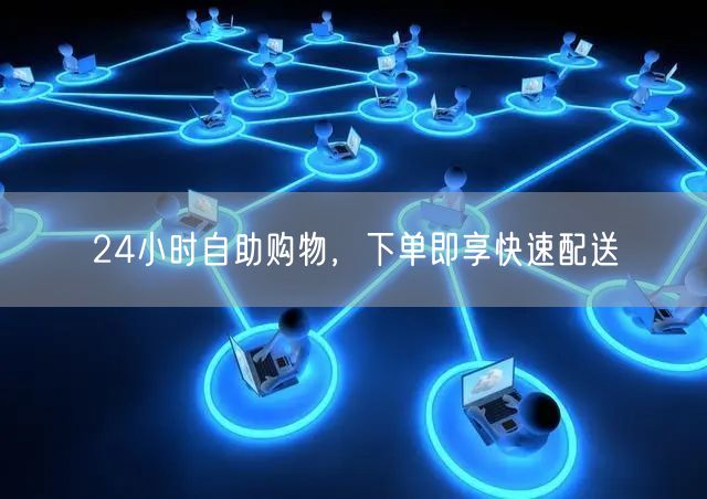 24小时自助购物，下单即享快速配送