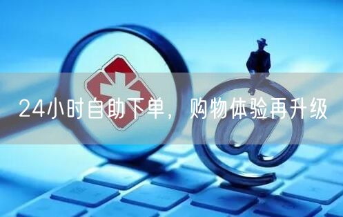 24小时自助下单，购物体验再升级