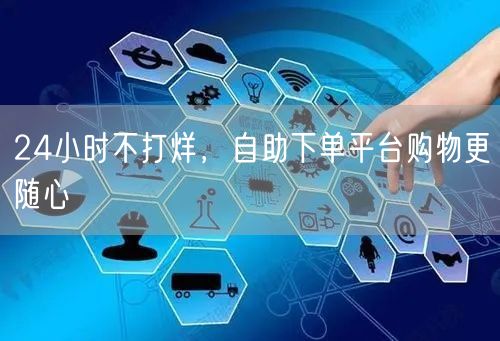 24小时不打烊，自助下单平台购物更随心