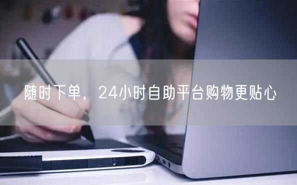随时下单，24小时自助平台购物更贴心