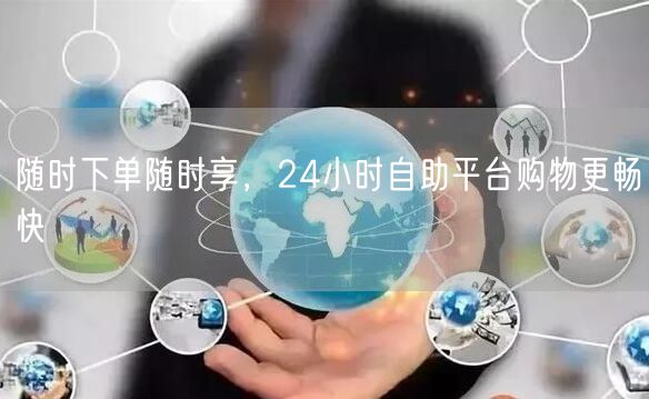 随时下单随时享，24小时自助平台购物更畅快