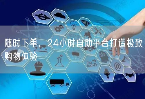 随时下单，24小时自助平台打造极致购物体验