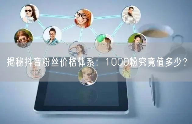 揭秘抖音粉丝价格体系：1000粉究竟值多少？