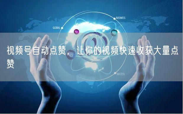 视频号自动点赞，让你的视频快速收获大量点赞