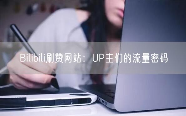 Bilibili刷赞网站：UP主们的流量密码