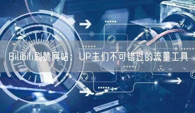 Bilibili刷赞网站：UP主们不可错过的流量工具