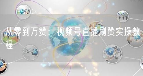 从零到万赞：视频号直播刷赞实操教程