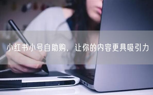 小红书小号自助购，让你的内容更具吸引力
