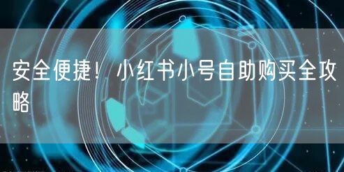安全便捷！小红书小号自助购买全攻略