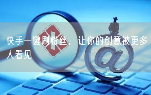 快手一键刷粉丝，让你的创意被更多人看见