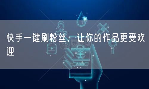 快手一键刷粉丝，让你的作品更受欢迎