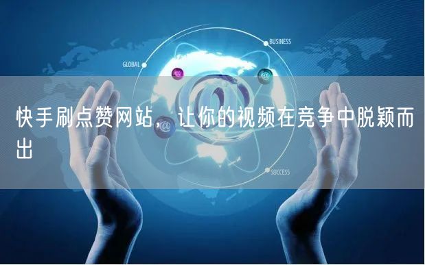 快手刷点赞网站，让你的视频在竞争中脱颖而出