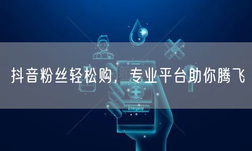 抖音粉丝轻松购，专业平台助你腾飞