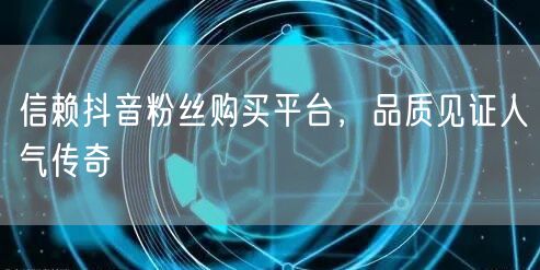 信赖抖音粉丝购买平台，品质见证人气传奇