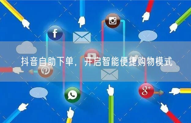抖音自助下单，开启智能便捷购物模式