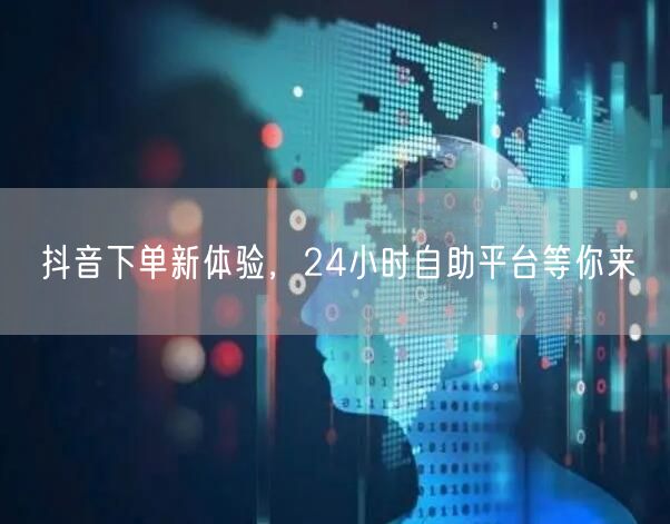 抖音下单新体验，24小时自助平台等你来