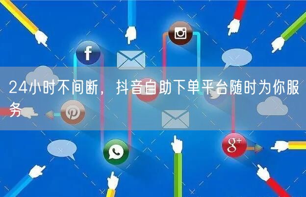 24小时不间断，抖音自助下单平台随时为你服务