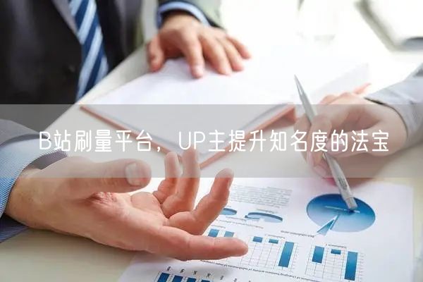 B站刷量平台，UP主提升知名度的法宝