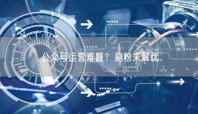公众号运营难题？刷粉来解忧