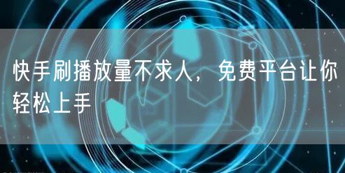 快手刷播放量不求人，免费平台让你轻松上手