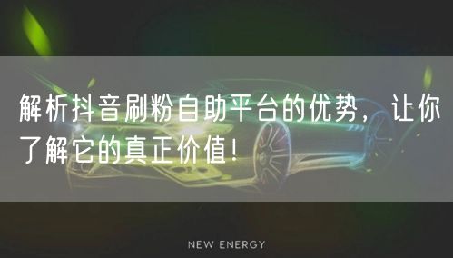 解析抖音刷粉自助平台的优势，让你了解它的真正价值！