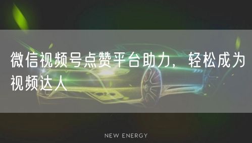 微信视频号点赞平台助力，轻松成为视频达人